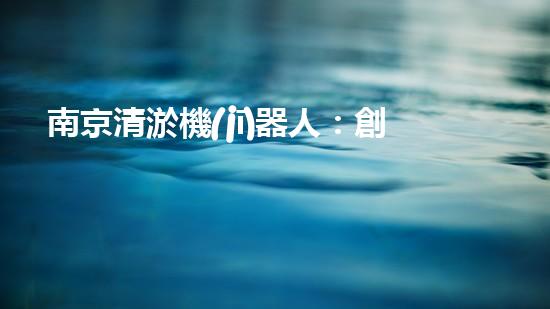 南京清淤機(jī)器人：創(chuàng)新科技解決城市淤泥難題！
